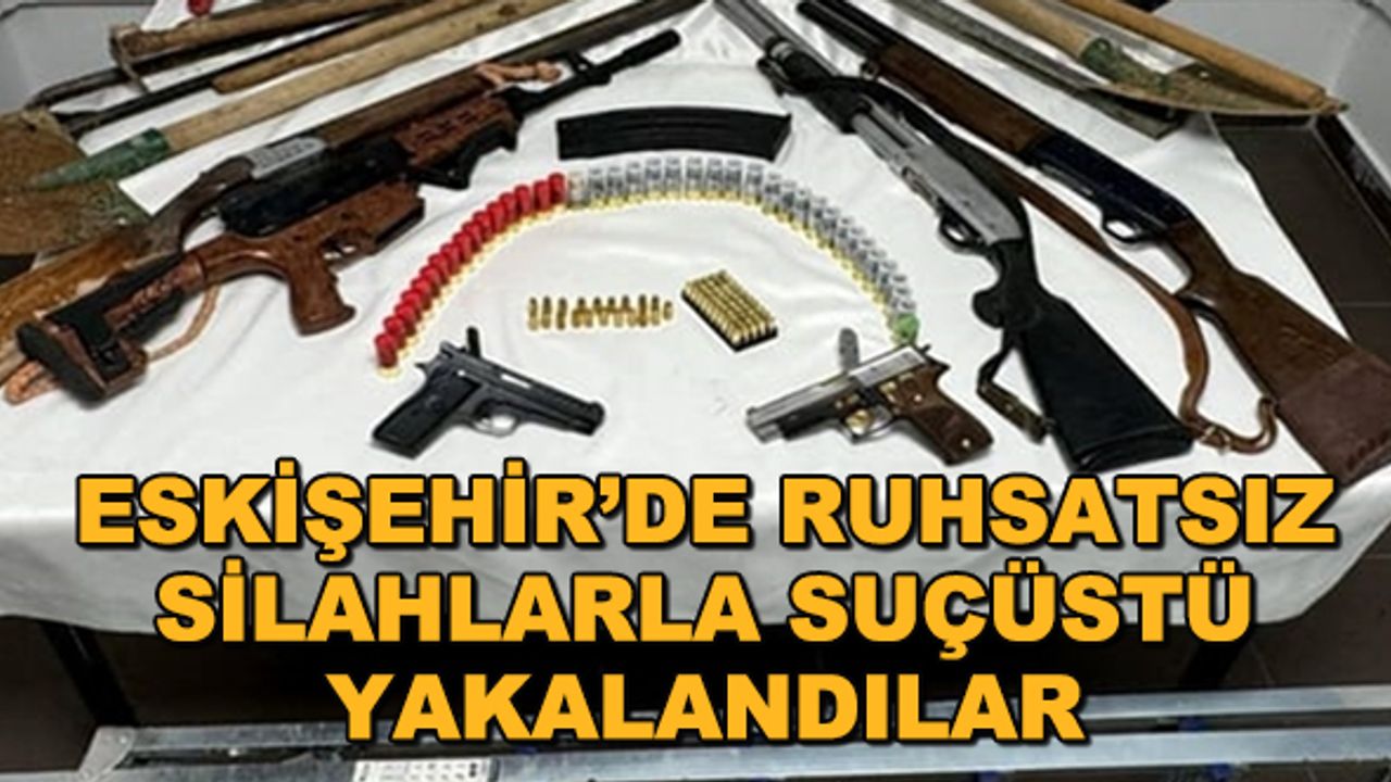 Eskişehir'de ruhsatsız silahlarla suçüstü yakalandılar