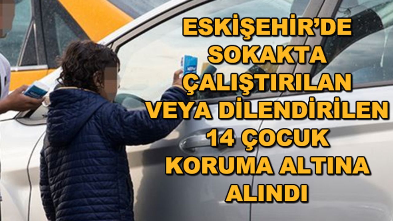 Eskişehir'de sokakta çalıştırılan veya dilendirilen 14 çocuk koruma altına alındı