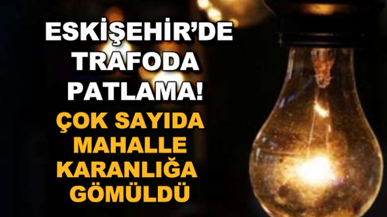 Eskişehir'de trafoda patlama! Büyük elektrik kesintisi... Çok sayıda mahalle karanlığa gömüldü