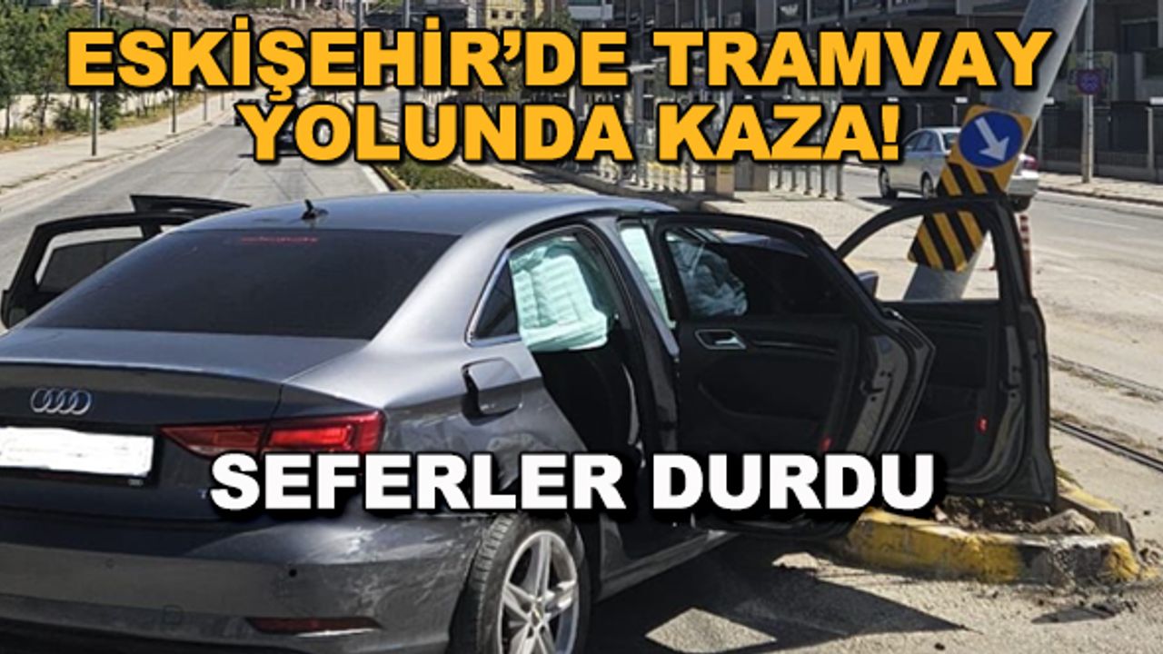 Eskişehir'de tramvay yolunda kaza! Seferler durdu