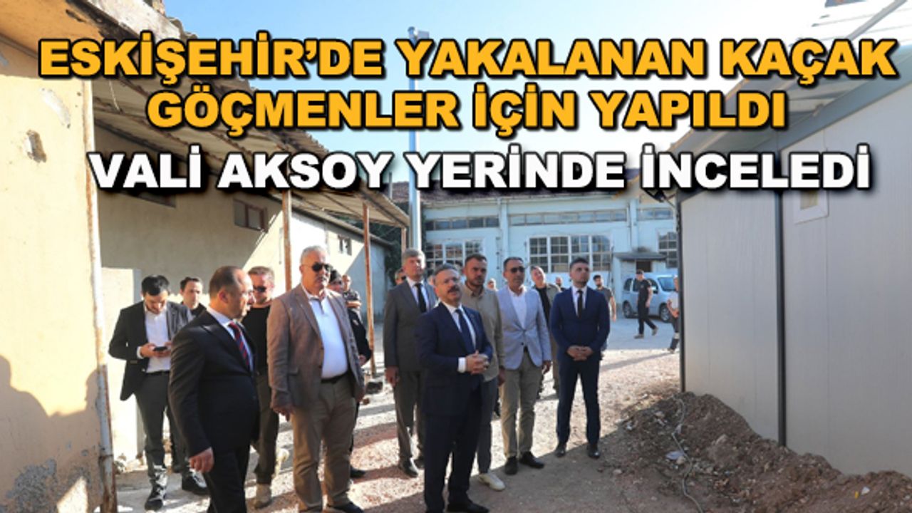 Eskişehir'de yakalanan kaçak göçmenler için yapıldı... Vali Aksoy yerinde inceledi