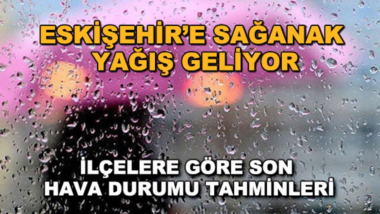 Eskişehir'e sağanak yağış geliyor... İlçelere göre son hava durumu tahminleri