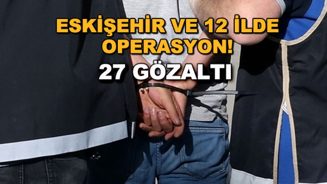 Eskişehir ve 12 ilde operasyon! 27 gözaltı