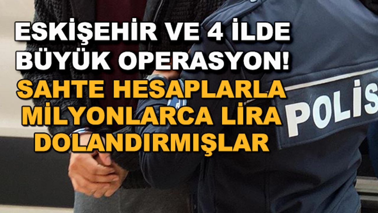 Eskişehir ve 4 ilde büyük operasyon! Sahte hesaplarla milyonlarca lira dolandırmışlar