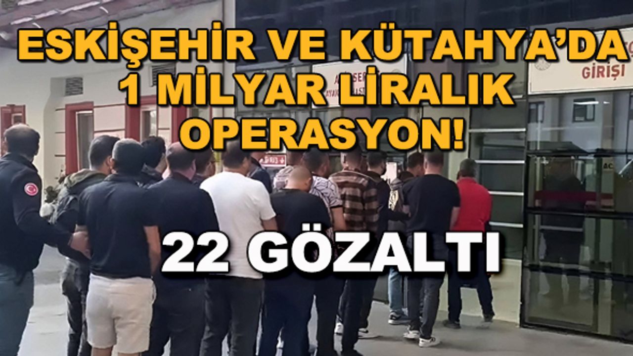 Eskişehir ve Kütahya'da 1 milyar liralık operasyon! 22 gözaltı