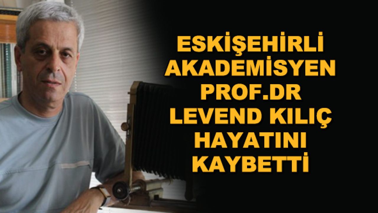 Eskişehirli akademisyen Prof. Dr. Levend Kılıç hayatını kaybetti