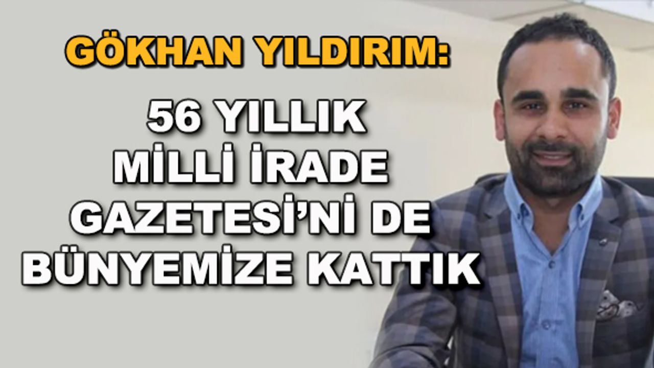 Gökhan Yıldırım: 56 yıllık Milli İrade Gazetesi'ni de bünyemize kattık