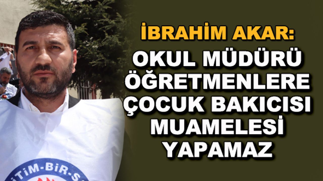 İbrahim Akar: Okul Müdürü öğretmenlere çocuk bakıcısı muamelesi yapamaz