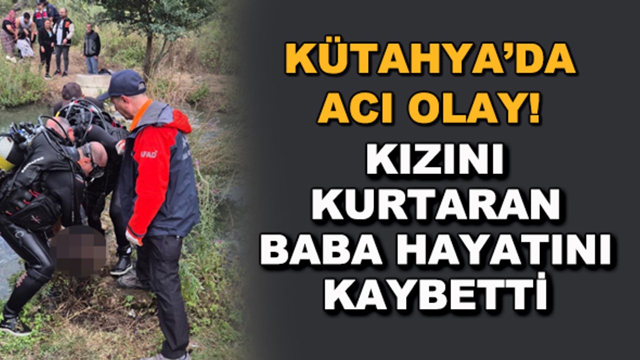 Kütahya'da acı olay! Kızını kurtaran baba hayatını kaybetti