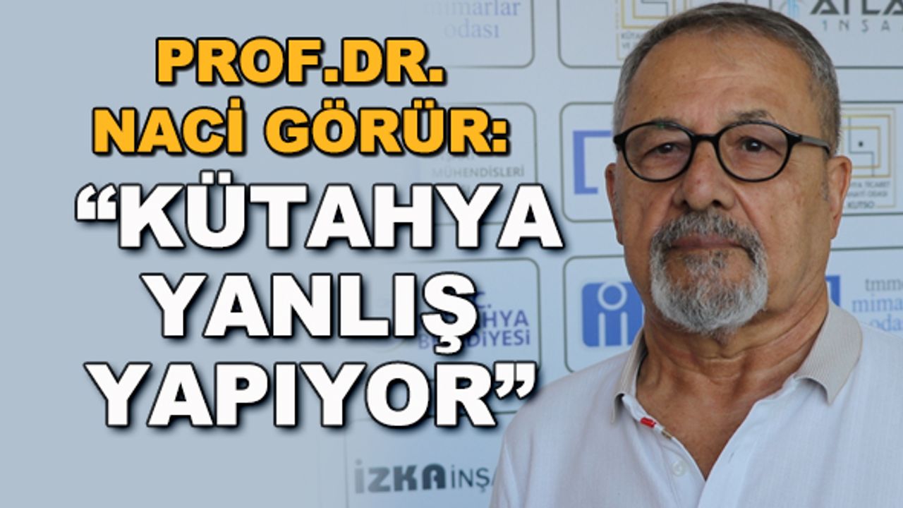 Prof. Dr. Naci Görür: "Kütahya yanlış yapıyor"
