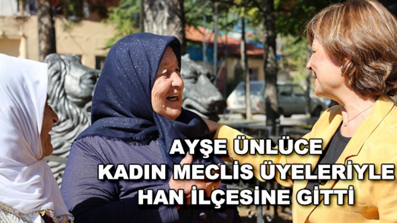 Ayşe Ünlüce kadın meclis üyeleriyle Han ilçesine gitti