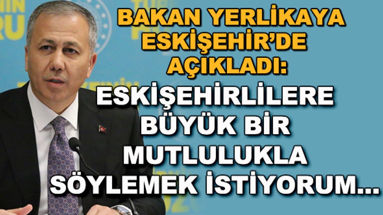 Bakan Ali Yerlikaya: Eskişehirlilere büyük bir mutlulukla söylemek istiyorum...