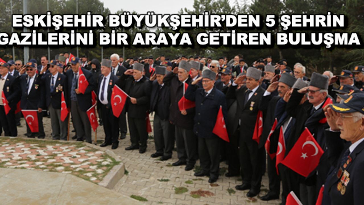 Eskişehir Büyükşehir'den 5 şehrin gazilerini bir araya getiren buluşma