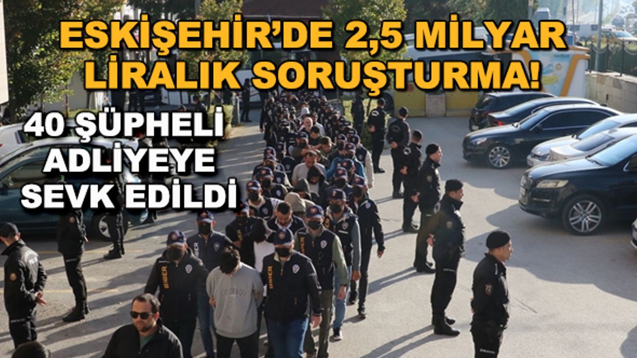 Eskişehir'de 2,5 milyar liralık soruşturma! 40 şüpheli adliyeye sevk edildi