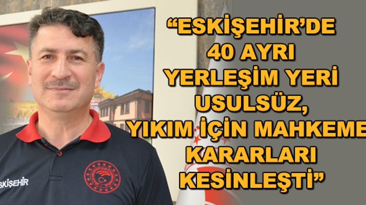 "Eskişehir'de 40 ayrı yerleşim yeri usulsüz, yıkım için mahkeme kararları kesinleşti"