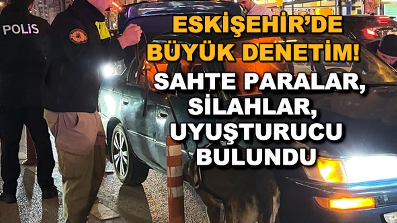 Eskişehir'de büyük denetim! Sahte paralar, silahlar ve uyuşturucu bulundu