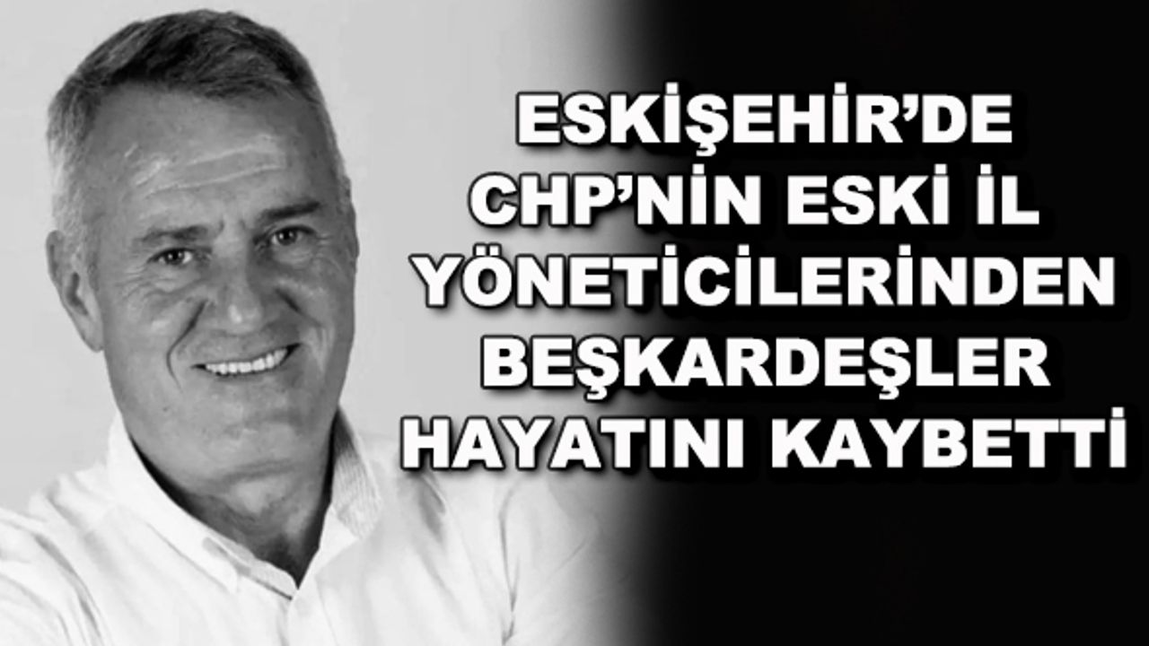 Eskişehir'de CHP'nin eski il yöneticilerinden Bilgaip Beşkardeşler hayatını kaybetti