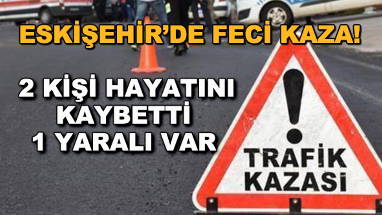 Eskişehir'de feci kaza! 2 kişi hayatını kaybetti, 1 yaralı var