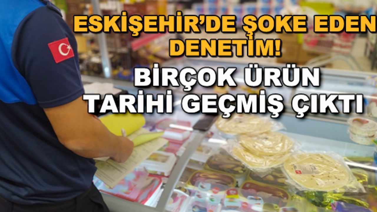 Eskişehir'de şoke eden denetim! Birçok ürün tarihi geçmiş çıktı
