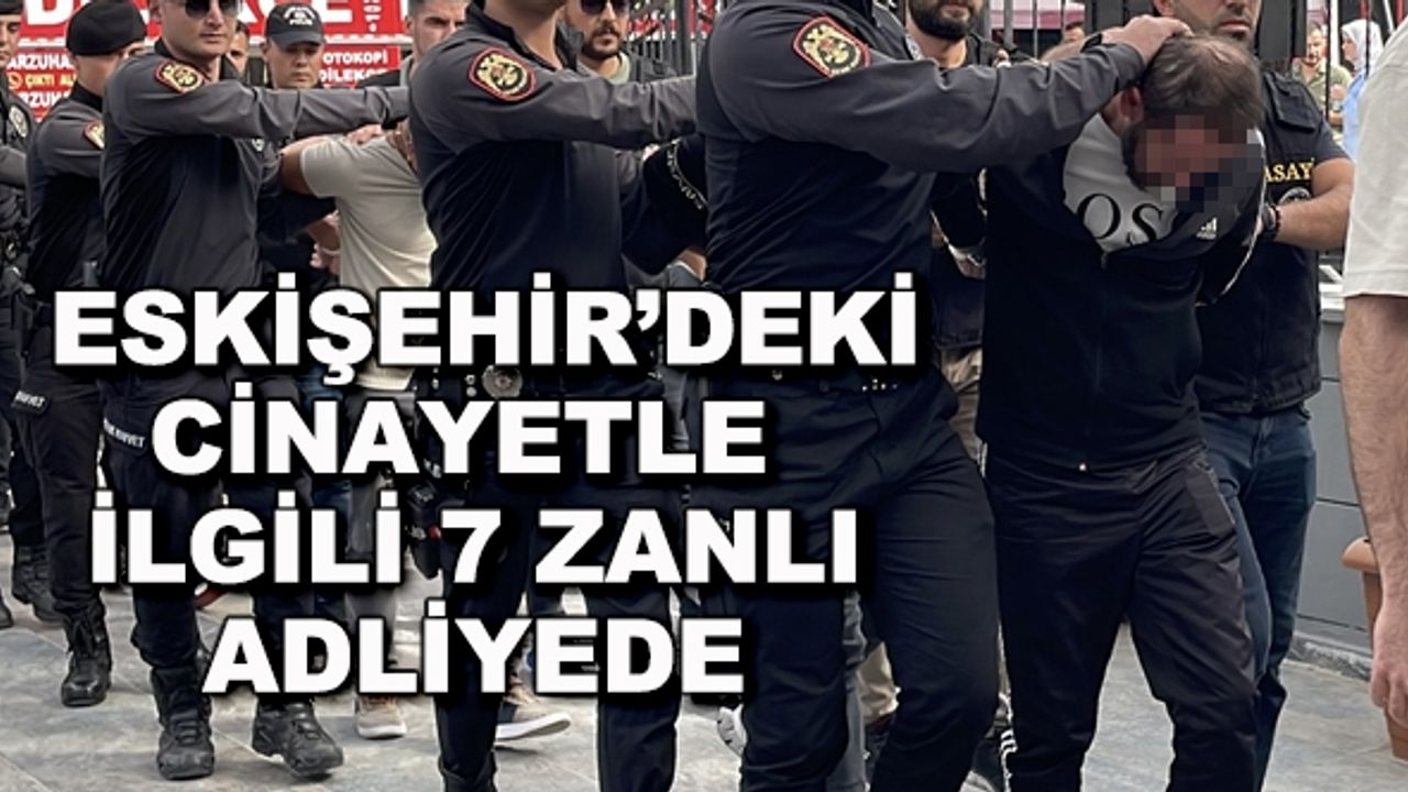 Eskişehir'deki cinayetle ilgili 7 zanlı adliyede