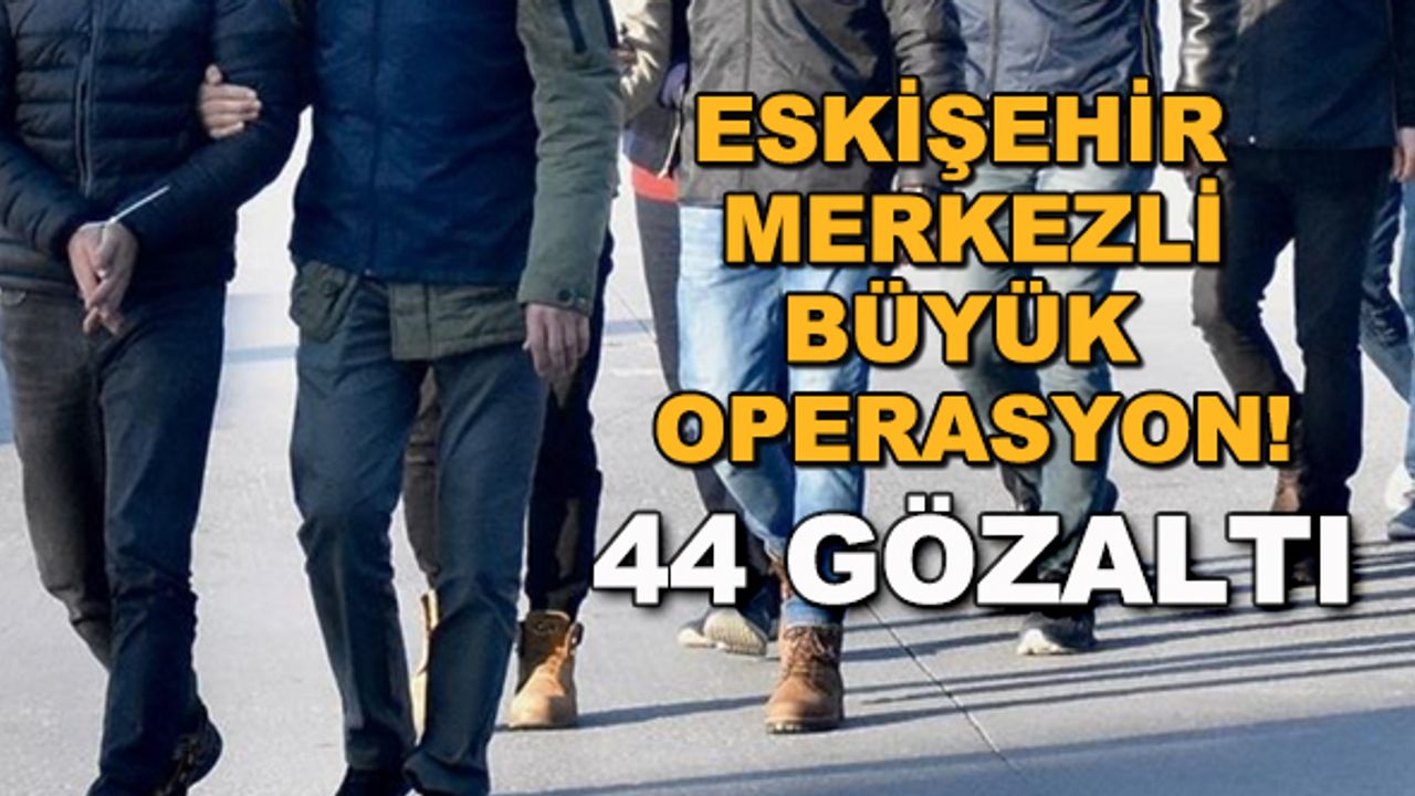 Eskişehir merkezli büyük operasyon! 44 gözaltı