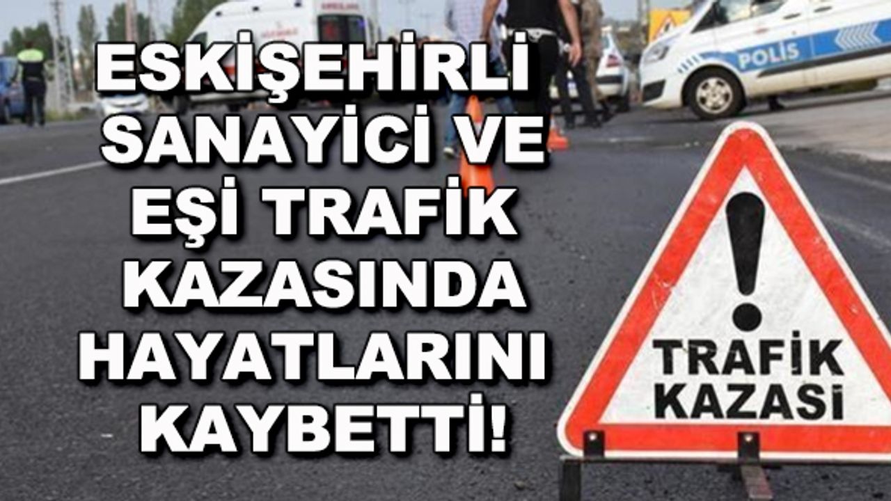 Eskişehirli sanayici ve eşi trafik kazasında hayatlarını kaybetti!