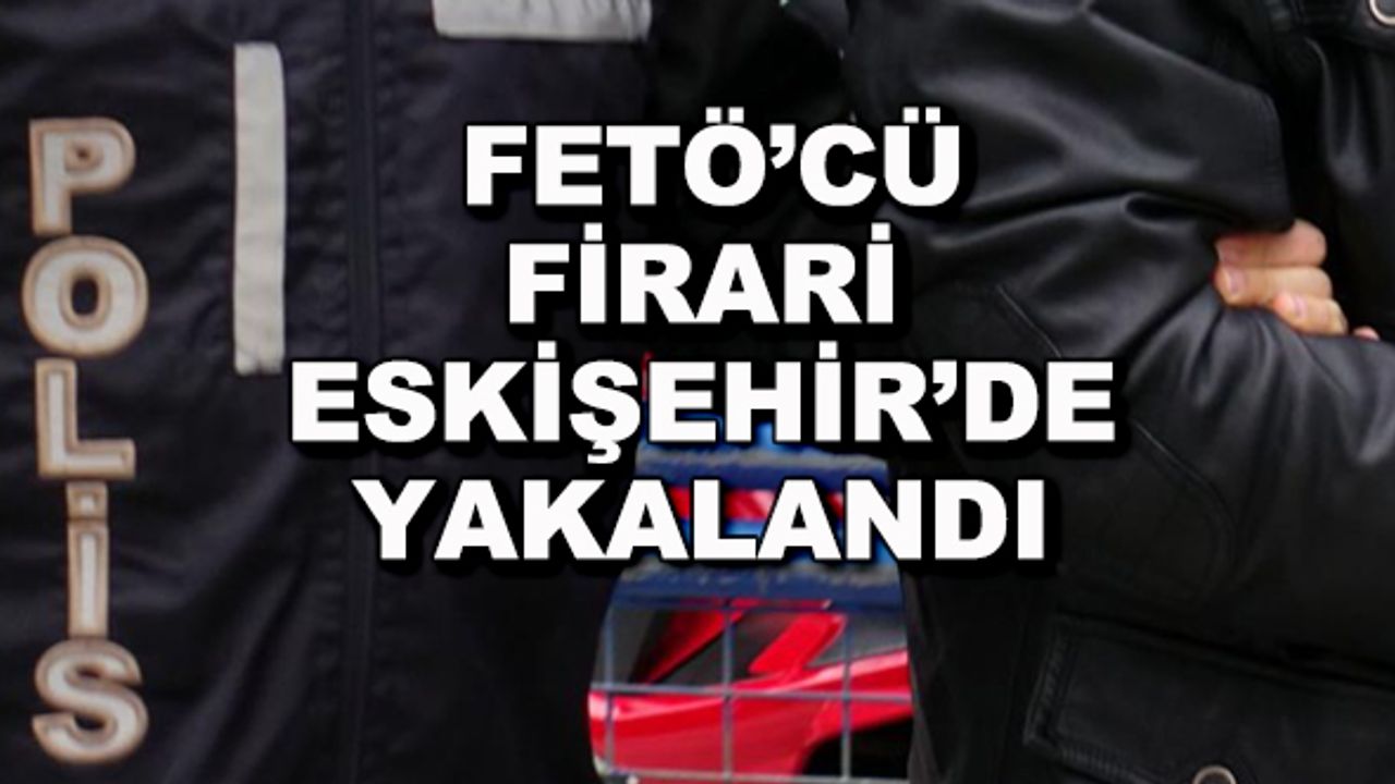 FETÖ'cü firari Eskişehir'de yakalandı