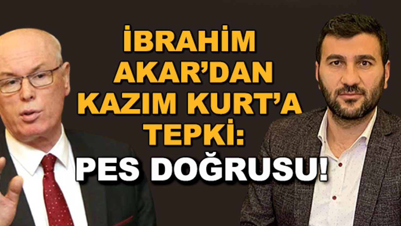 İbrahim Akar'dan Kazım Kurt'a tepki: Pes doğrusu!