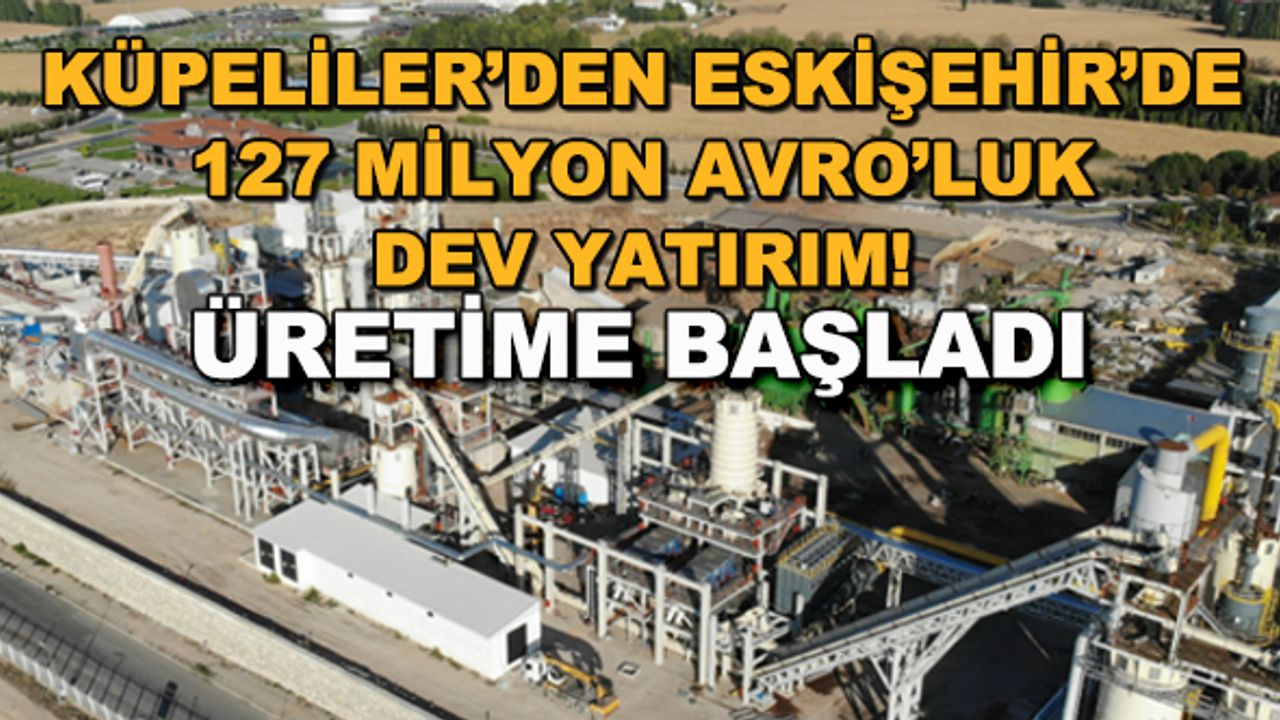 Küpeliler'den Eskişehir'de 127 milyon avro'luk dev yatırım! Üretime başladı