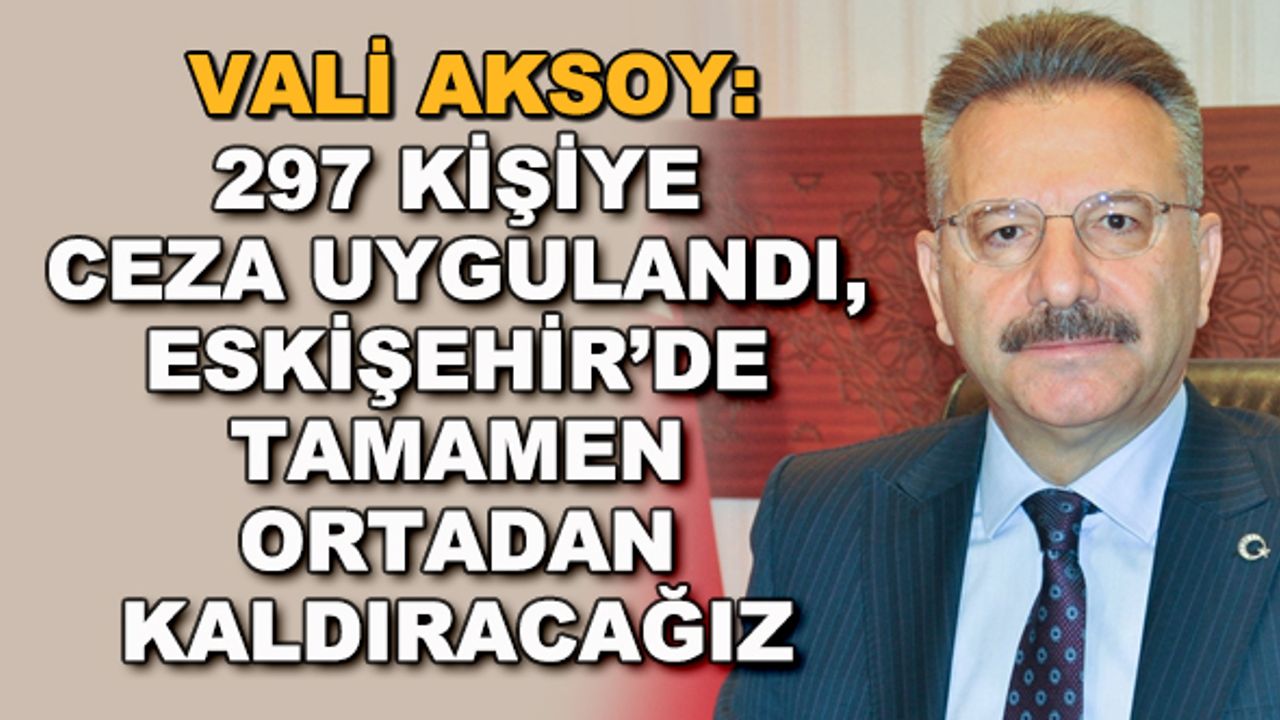 Vali Aksoy: 297 kişiye ceza uygulandı, Eskişehir'de tamamen ortadan kaldıracağız