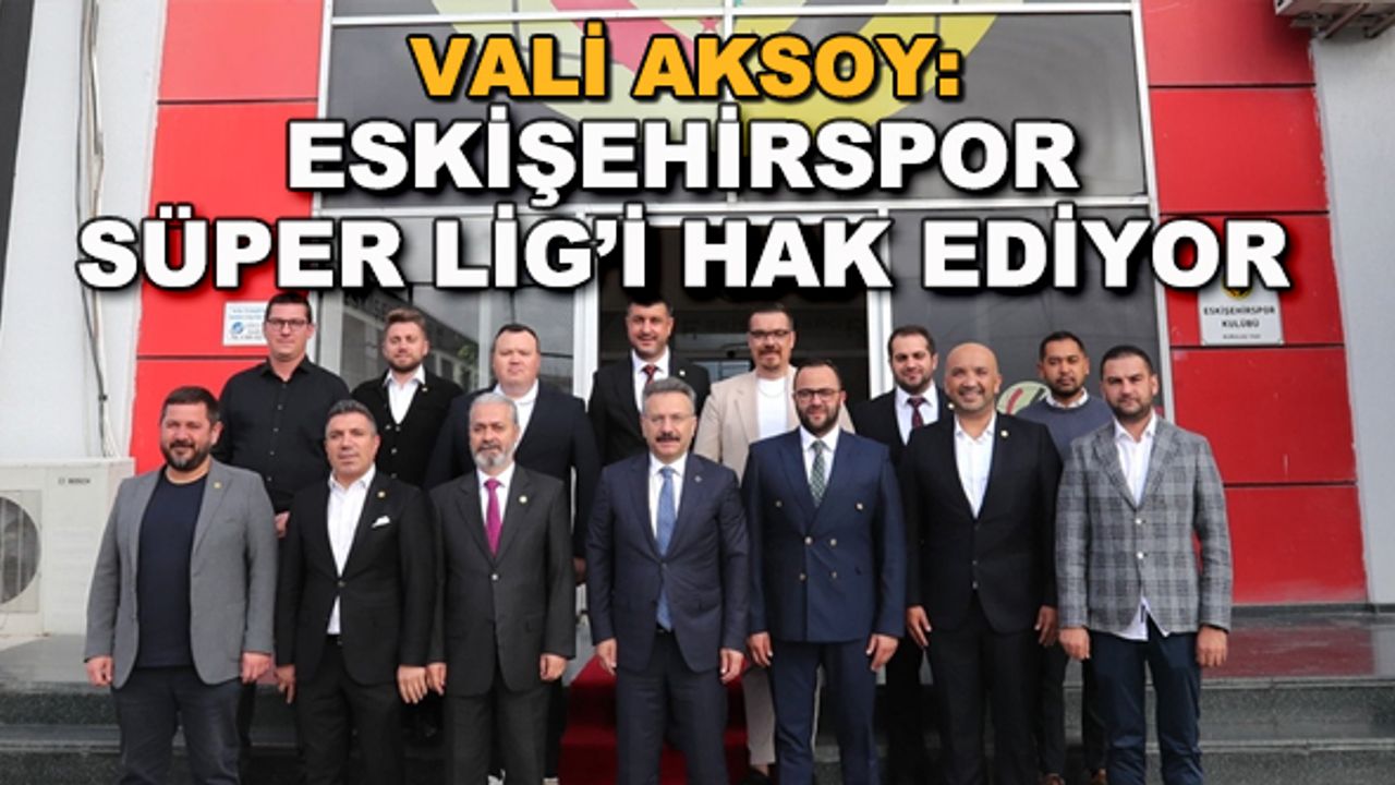 Vali Aksoy: Eskişehirspor Süper Lig'i hak ediyor