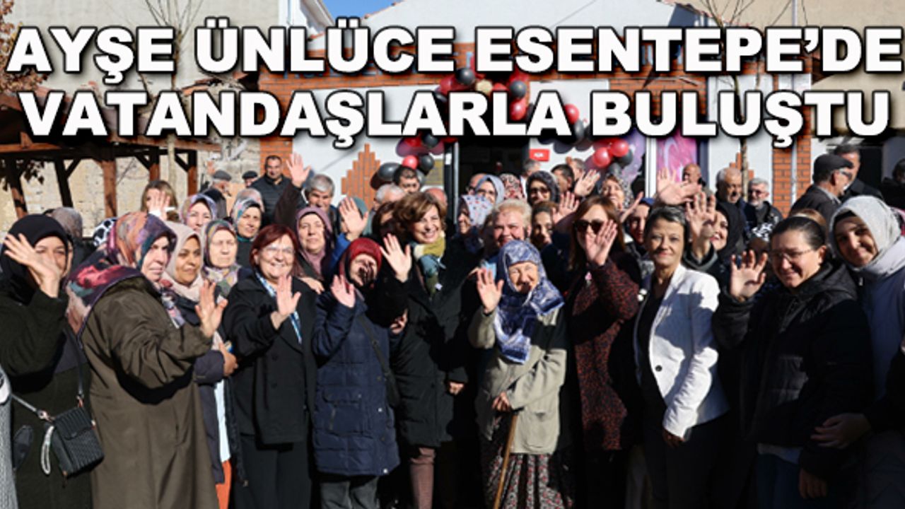 Ayşe Ünlüce Esentepe'de vatandaşlarla buluştu
