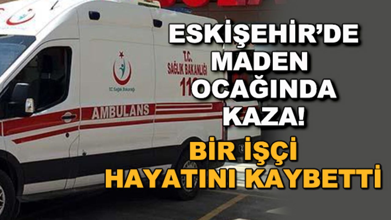 Eskişehir'de maden ocağında kaza! Bir işçi hayatını kaybetti