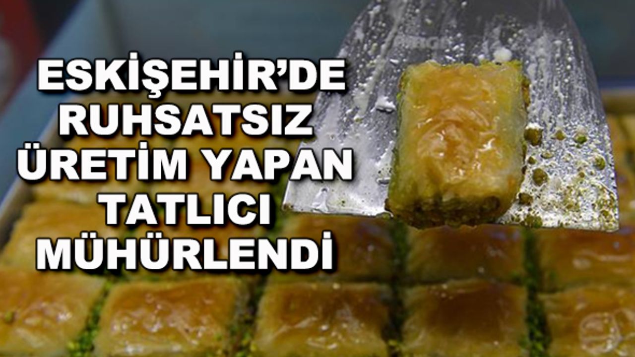 Eskişehir'de ruhsatsız üretim yapan tatlıcı mühürlendi