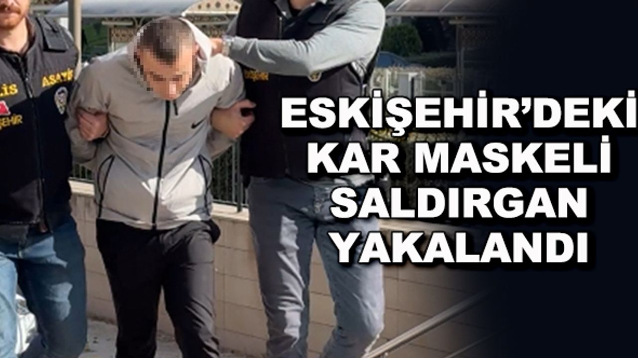 Eskişehir'deki kar maskeli saldırgan yakalandı