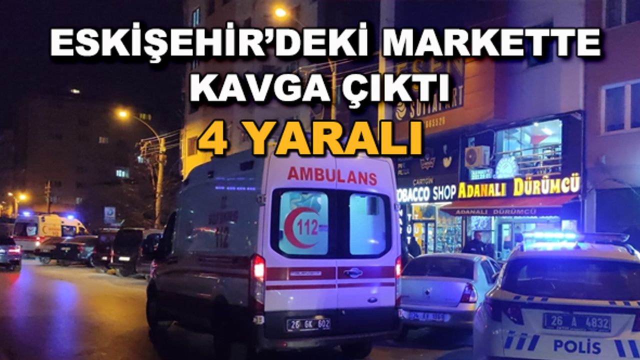 Eskişehir'deki markette kavga çıktı! 4 yaralı