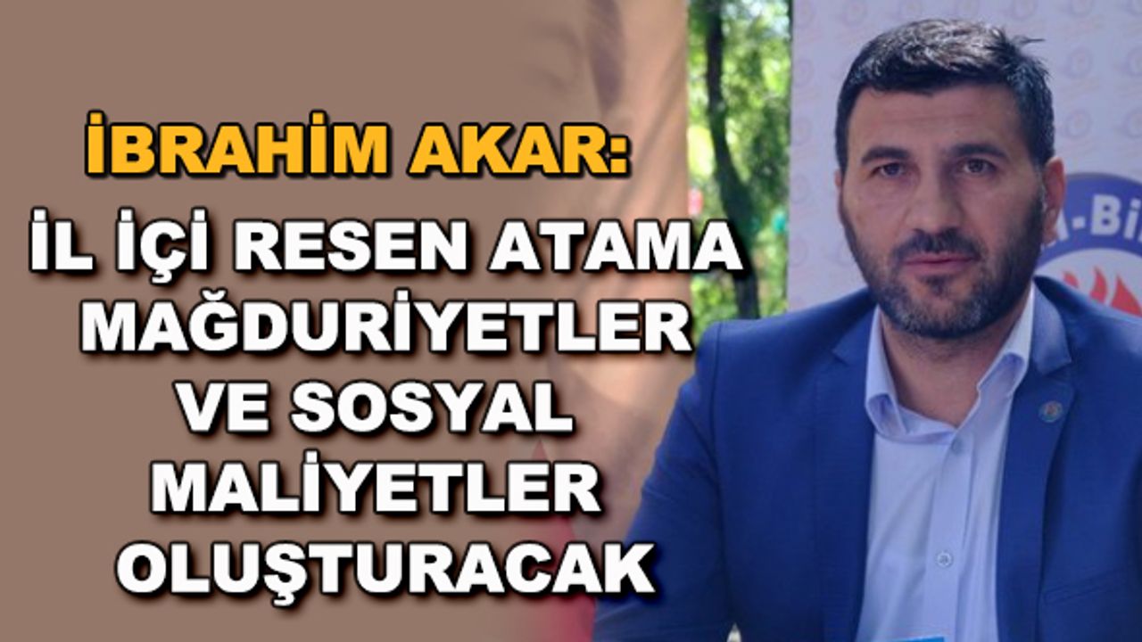 İbrahim Akar: İl içi resen atama mağduriyetler ve sosyal maliyetler oluşturacak