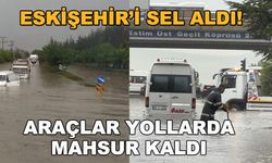 Eskişehir'i sel aldı! Araçlar yollarda mahsur kaldı