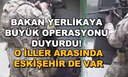 Bakan Yerlikaya büyük operasyonu duyurdu! O iller arasında Eskişehir de var