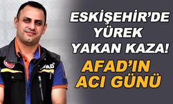 Eskişehir'de yürek yakan kaza! AFAD'ın acı günü