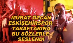 Murat Özcan Eskişehirspor taraftarına bu sözlerle seslendi