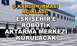 O kargo firması açıkladı: Eskişehir'e robotik aktarma merkezi kurulacak