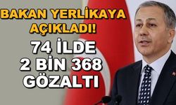 Bakan Yerlikaya açıkladı! 74 ilde 2 bin 368 gözaltı
