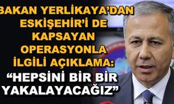 Bakan Yerlikaya'dan Eskişehir'i de kapsayan operasyonla ilgili açıklama: "Hepsini bir bir yakalayacağız"