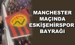 Manchester maçında Eskişehirspor bayrağı