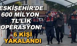 Eskişehir'de 600 milyon TL'lik operasyon! 6 kişi yakalandı