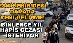 Eskişehir'deki davada yeni gelişme! Binlerce yıl hapis cezası isteniyor