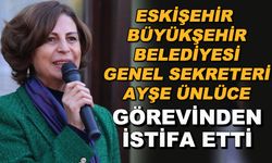 Eskişehir Büyükşehir Belediyesi Genel Sekreteri Ayşe Ünlüce görevinden istifa etti
