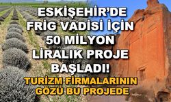 Eskişehir'de Frig Vadisi için 50 milyonluk proje başladı!