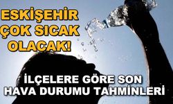 Eskişehir çok sıcak olacak! İlçelere göre son hava durumu tahminleri